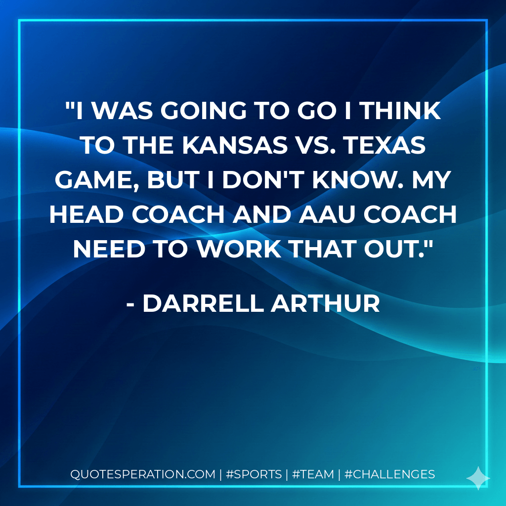I was going to go I think to the Kansas vs. Texas game, but I don't know. My head coach and AAU coach need to work that out. - Darrell Arthur