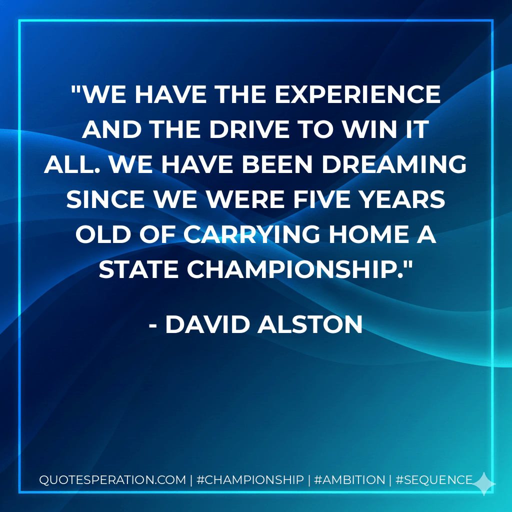 We have the experience and the drive to win it all. We have been dreaming since we were five years old of carrying home a state championship. - David Alston