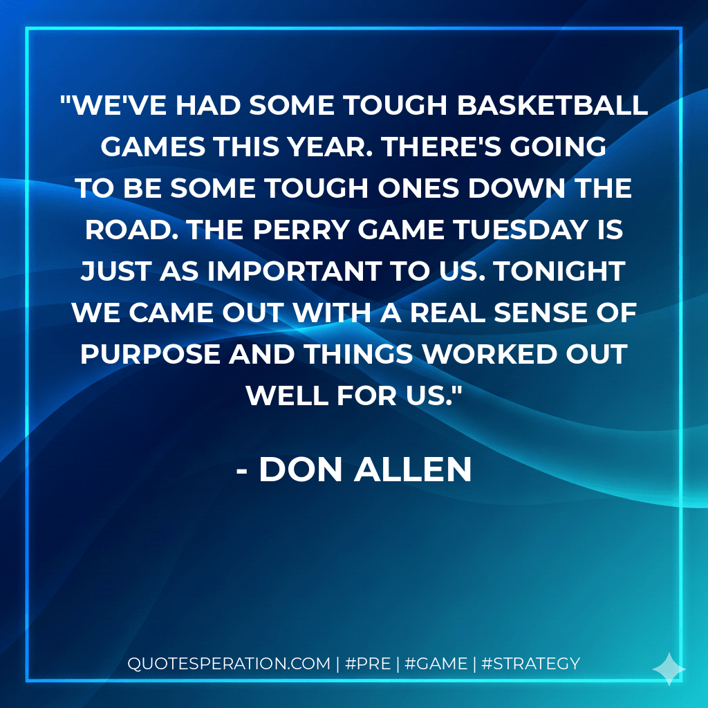 We've had some tough basketball games this year. There's going to be some tough ones down the road. The Perry game Tuesday is just as important to us. Tonight we came out with a real sense of purpose and things worked out well for us. - Don Allen