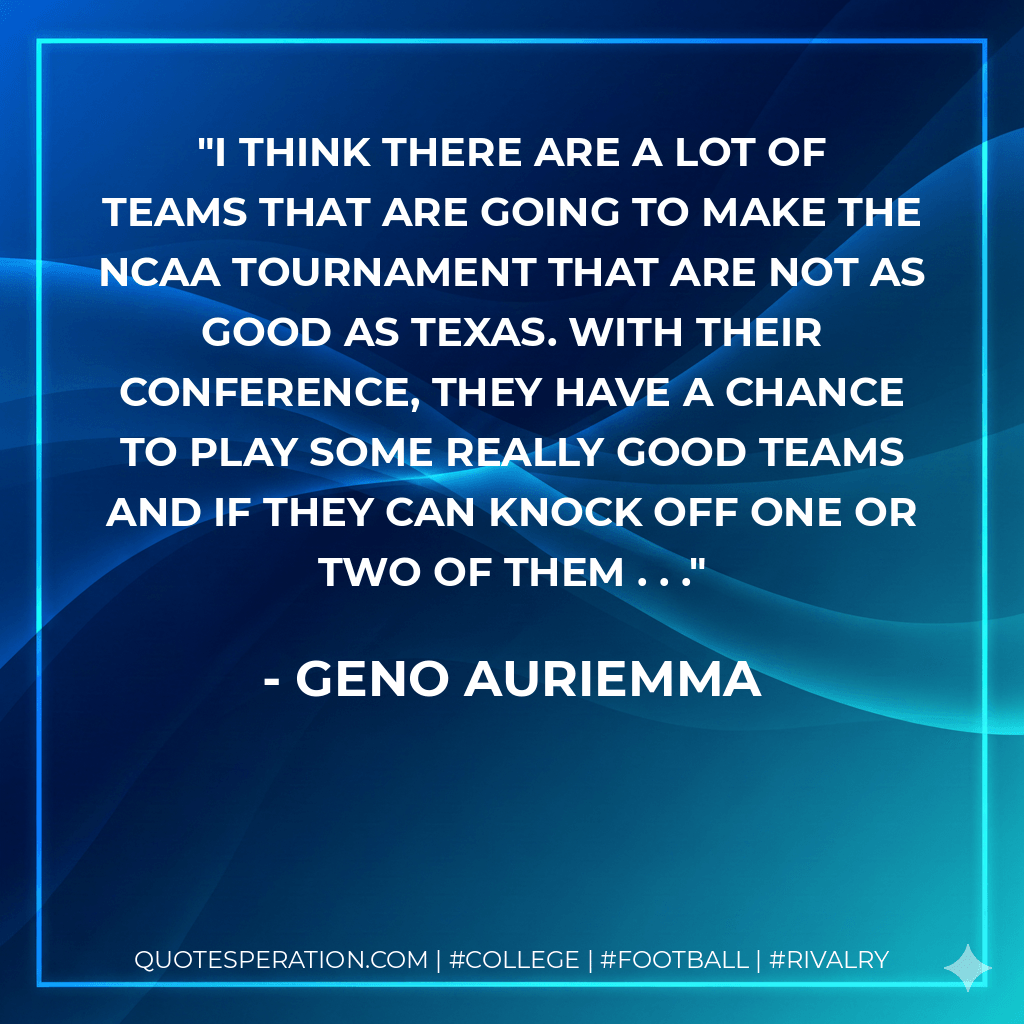 I think there are a lot of teams that are going to make the NCAA tournament that are not as good as Texas. With their conference, they have a chance to play some really good teams and if they can knock off one or two of them . . . - Geno Auriemma