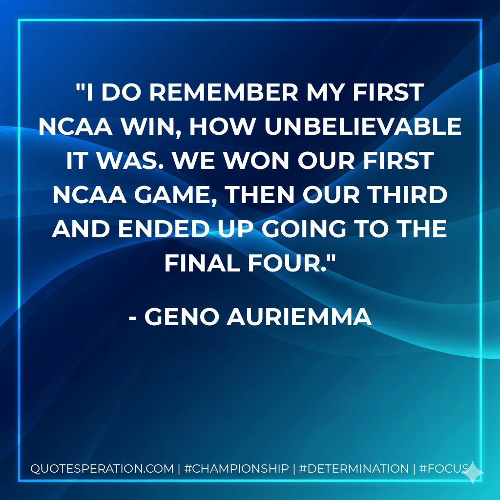 I do remember my first NCAA win, how unbelievable it was. We won our first NCAA game, then our third and ended up going to the Final Four. - Geno Auriemma