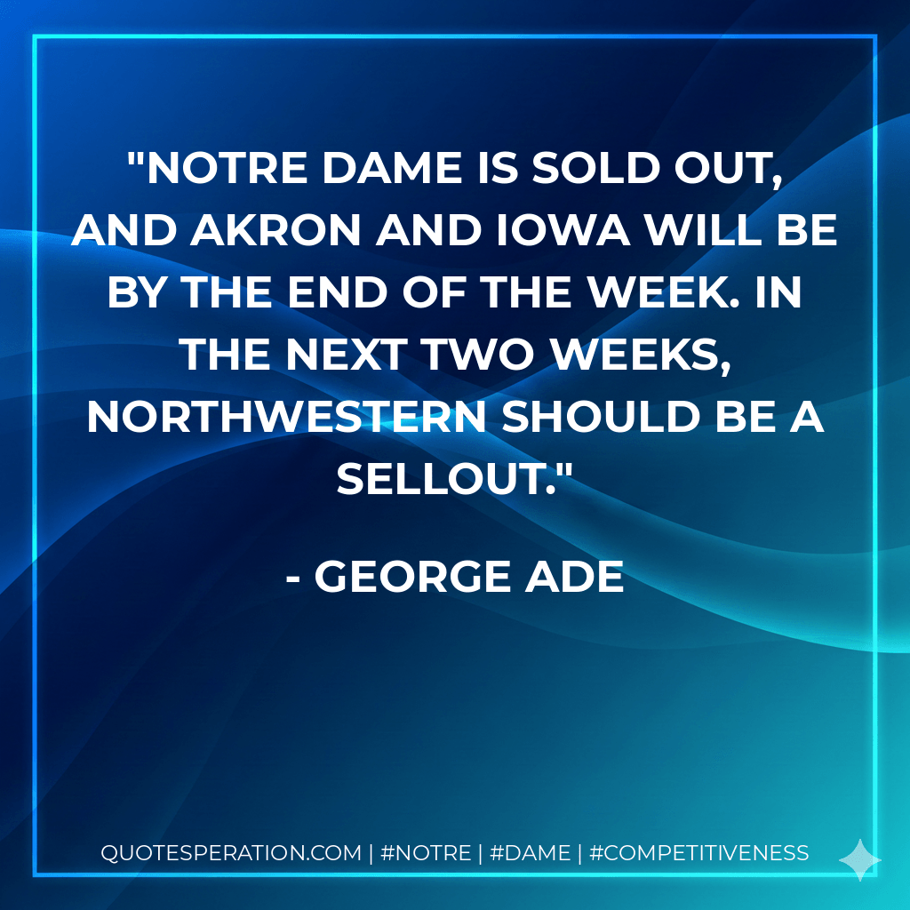 Notre Dame is sold out, and Akron and Iowa will be by the end of the week. In the next two weeks, Northwestern should be a sellout. - George Ade