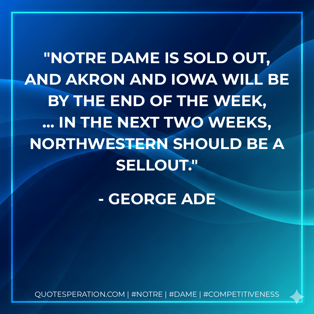 Notre Dame is sold out, and Akron and Iowa will be by the end of the week, ... In the next two weeks, Northwestern should be a sellout. - George Ade