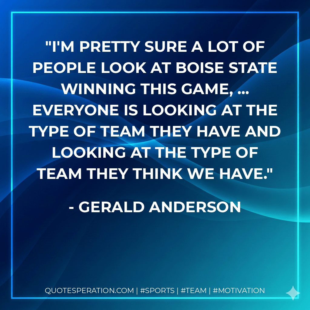 I'm pretty sure a lot of people look at Boise State winning this game, ... Everyone is looking at the type of team they have and looking at the type of team they think we have. - Gerald Anderson
