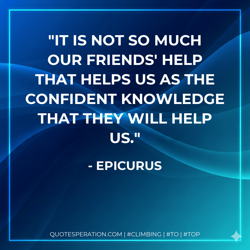 It is not so much our friends' help that helps us as the confident knowledge that they will help us. - Epicurus