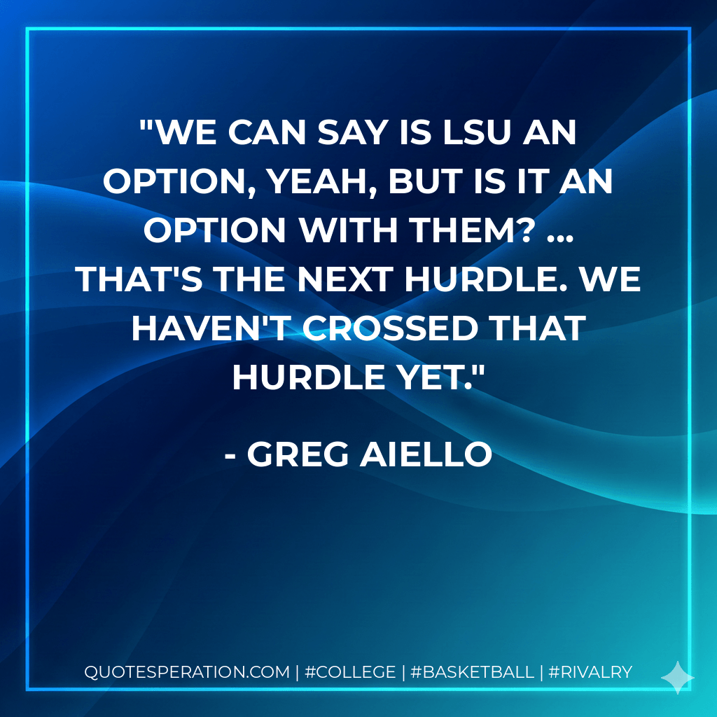 We can say is LSU an option, yeah, but is it an option with them? ... That's the next hurdle. We haven't crossed that hurdle yet. - Greg Aiello