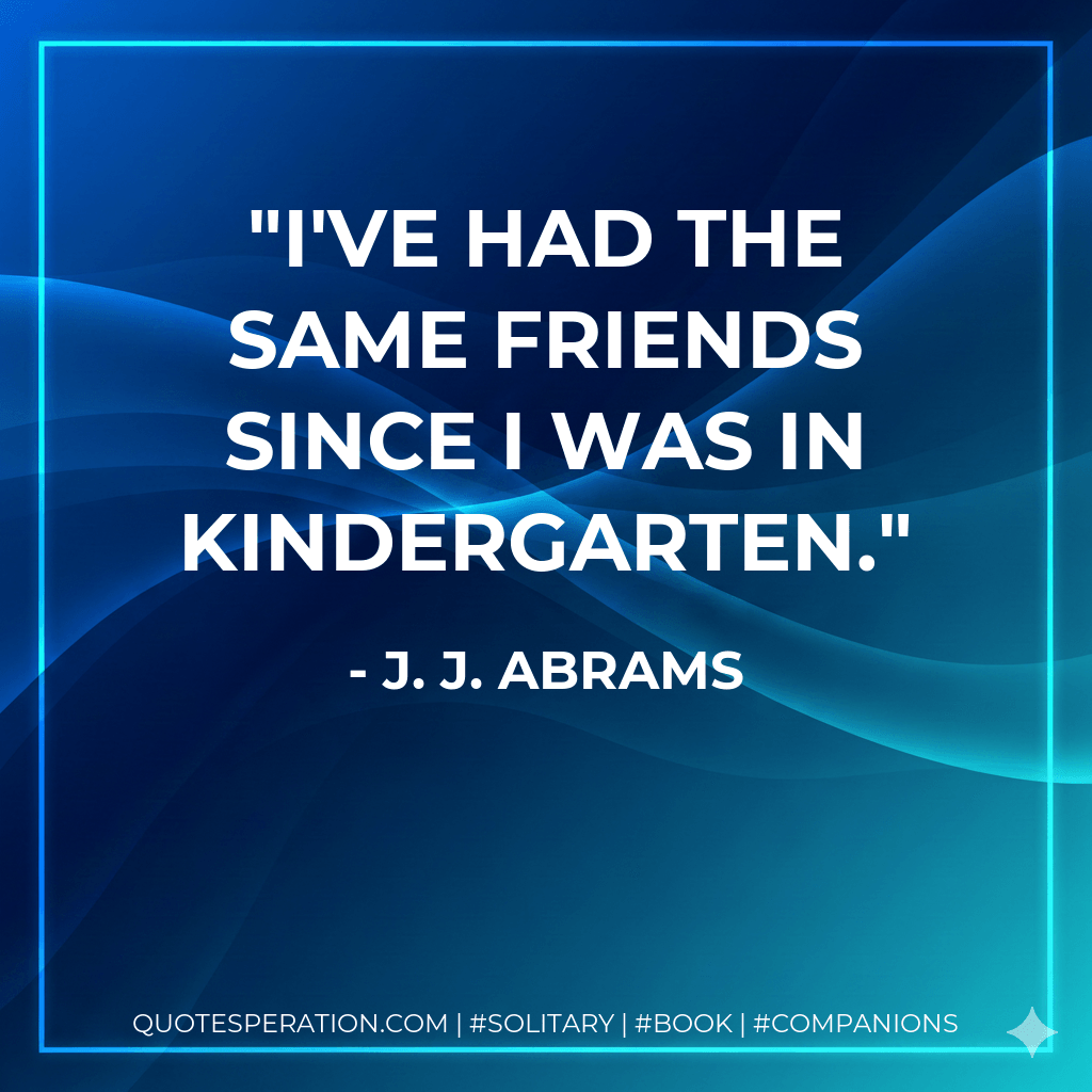 I've had the same friends since I was in kindergarten. - J. J. Abrams