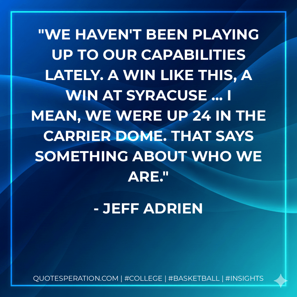 We haven't been playing up to our capabilities lately. A win like this, a win at Syracuse ... I mean, we were up 24 in the Carrier Dome. That says something about who we are. - Jeff Adrien