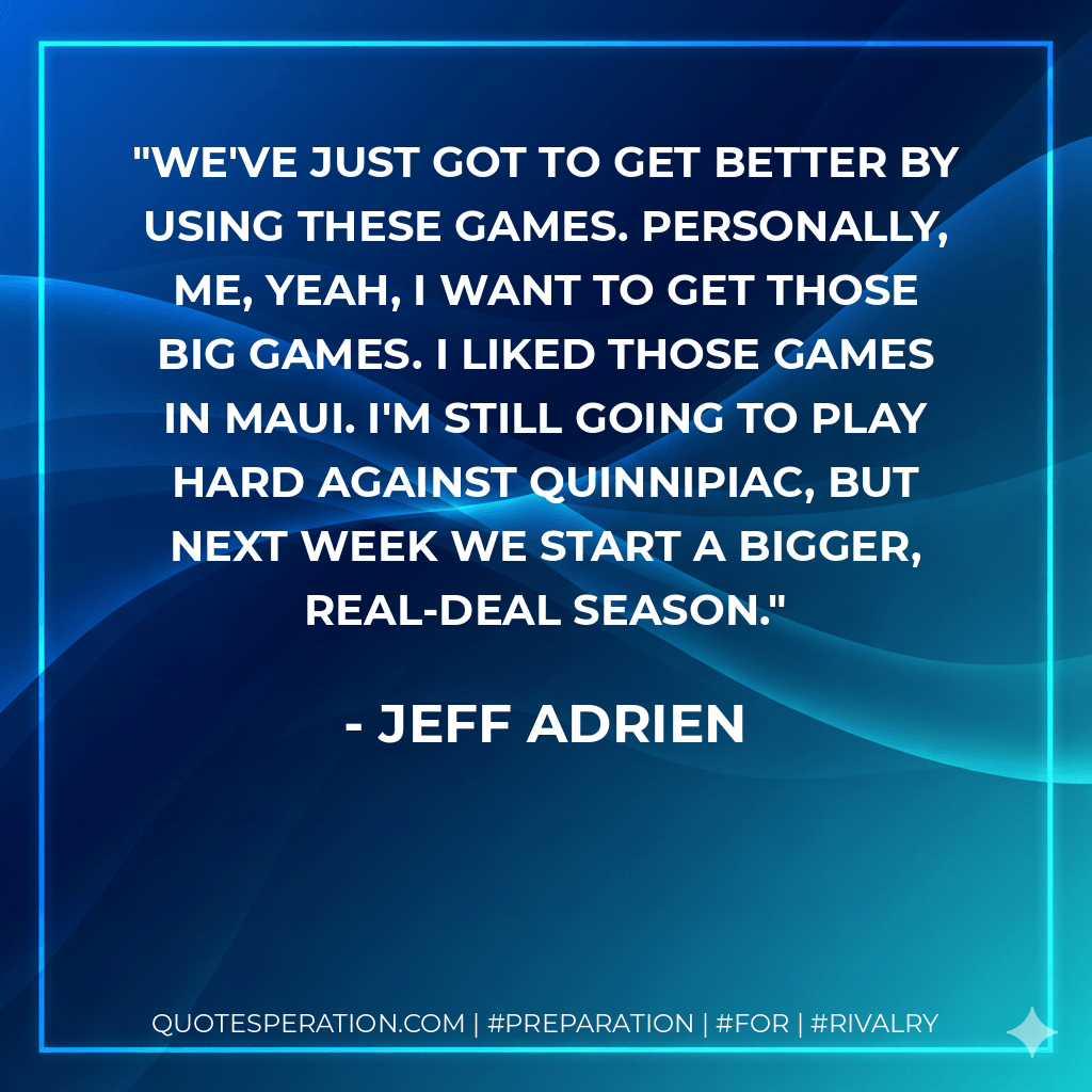 We've just got to get better by using these games. Personally, me, yeah, I want to get those big games. I liked those games in Maui. I'm still going to play hard against Quinnipiac, but next week we start a bigger, real-deal season. - Jeff Adrien