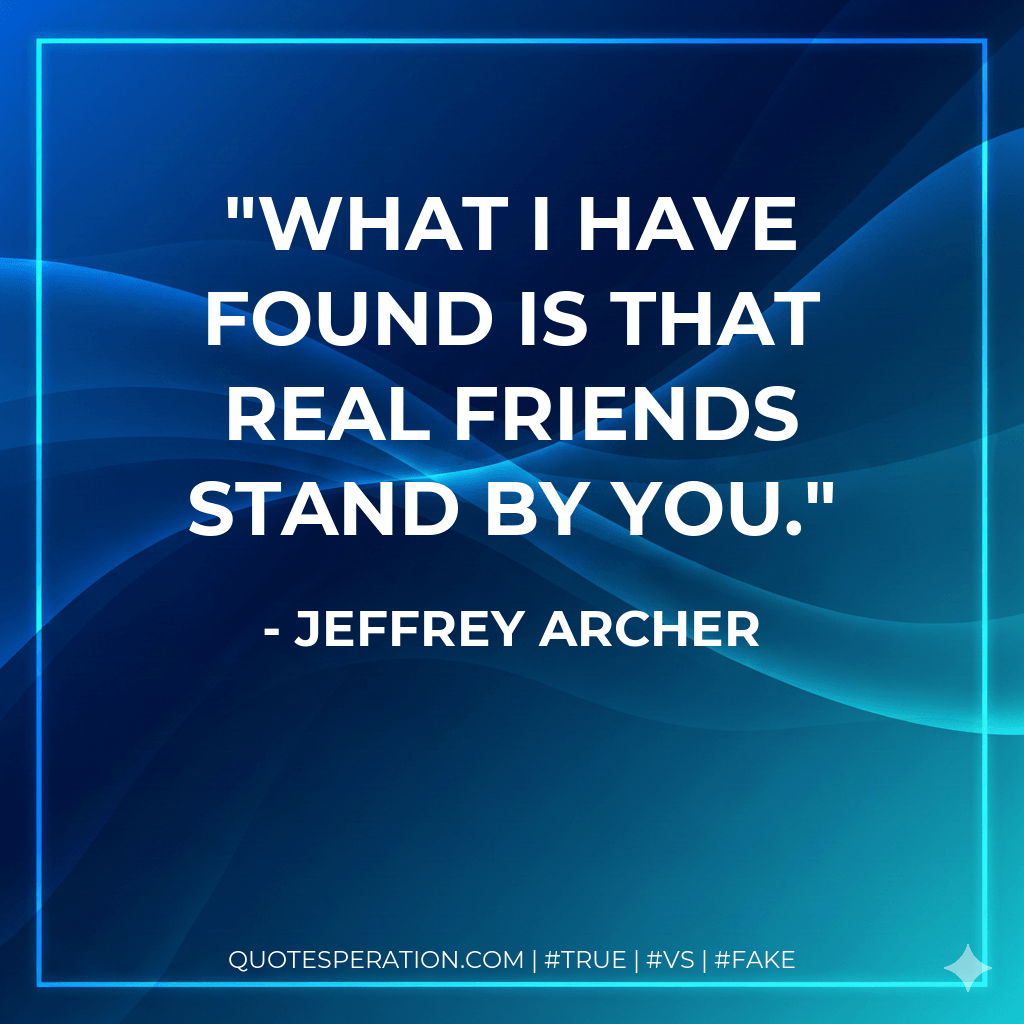 What I have found is that real friends stand by you. - Jeffrey Archer