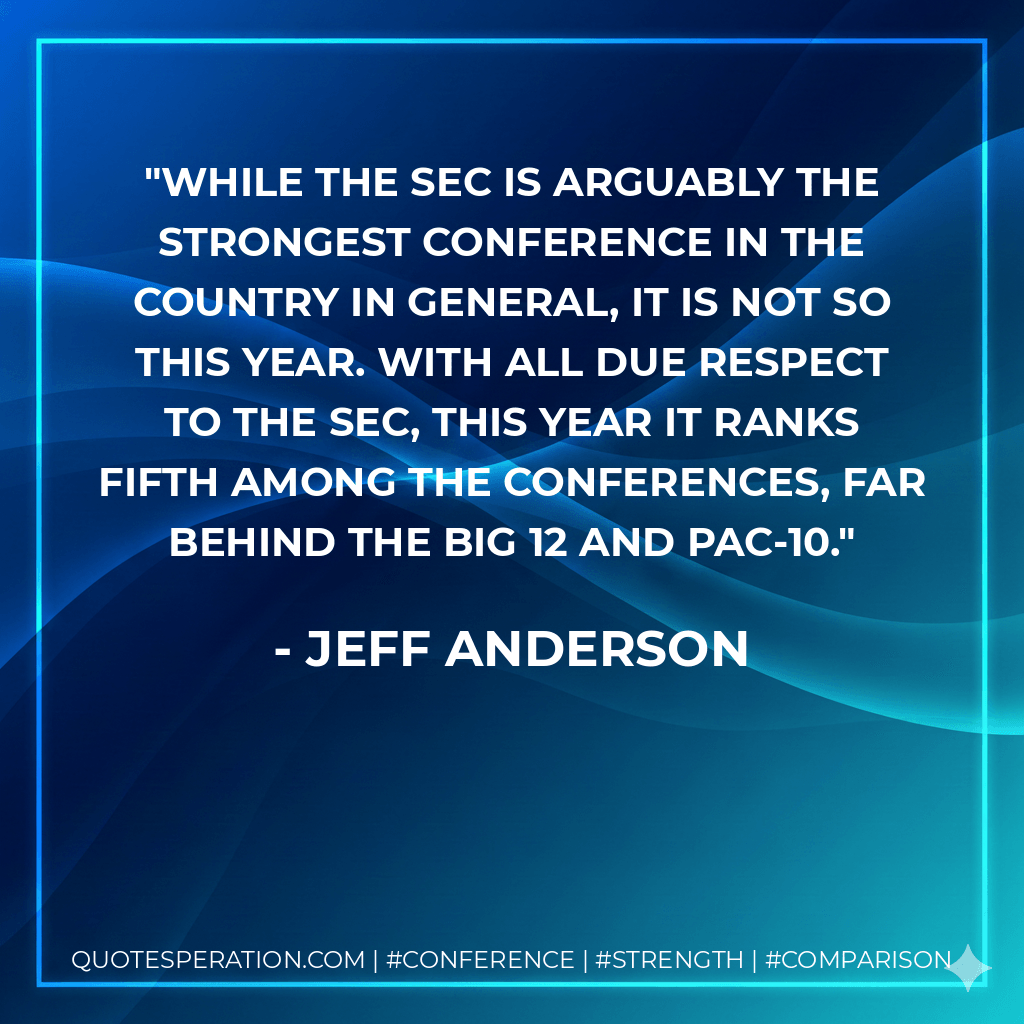 While the SEC is arguably the strongest conference in the country in general, it is not so this year. With all due respect to the SEC, this year it ranks fifth among the conferences, far behind the Big 12 and Pac-10. - Jeff Anderson