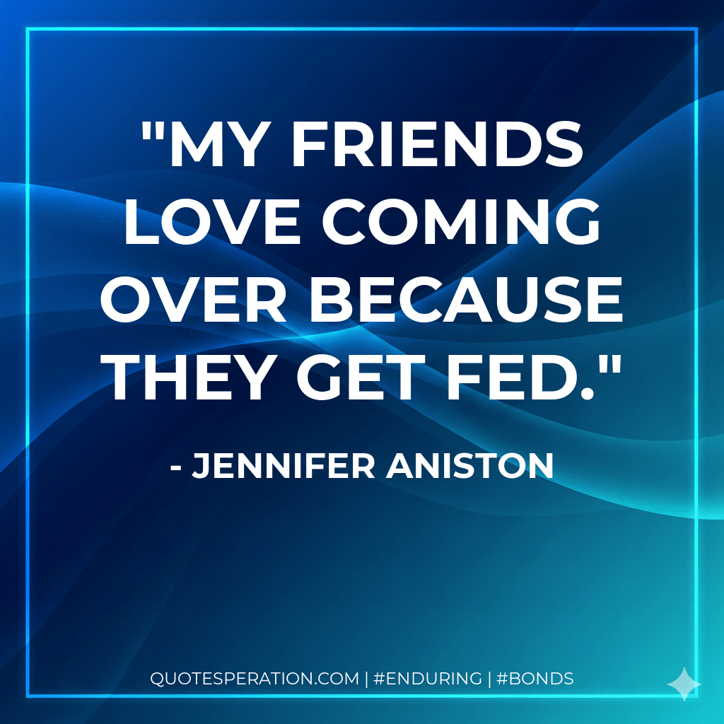 My friends love coming over because they get fed. - Jennifer Aniston