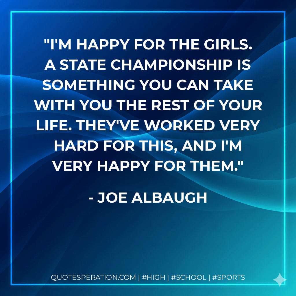 I'm happy for the girls. A state championship is something you can take with you the rest of your life. They've worked very hard for this, and I'm very happy for them. - Joe Albaugh