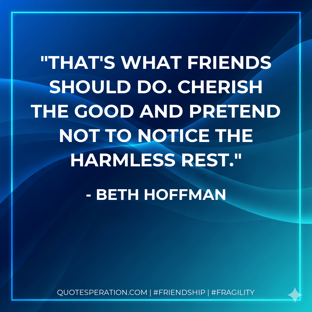 That's what friends should do. cherish the good and pretend not to notice the harmless rest. - Beth Hoffman