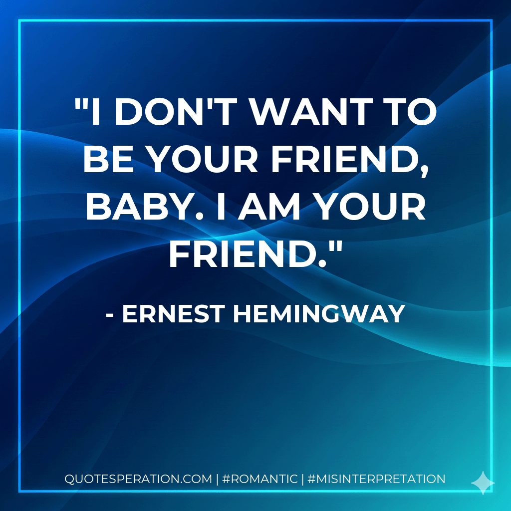 I don't want to be your friend, baby. I am your friend. - Ernest Hemingway