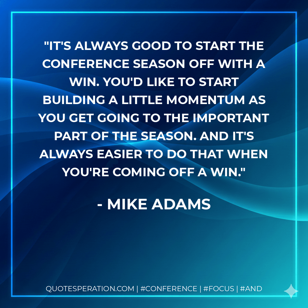 It's always good to start the conference season off with a win. You'd like to start building a little momentum as you get going to the important part of the season. And it's always easier to do that when you're coming off a win. - Mike Adams
