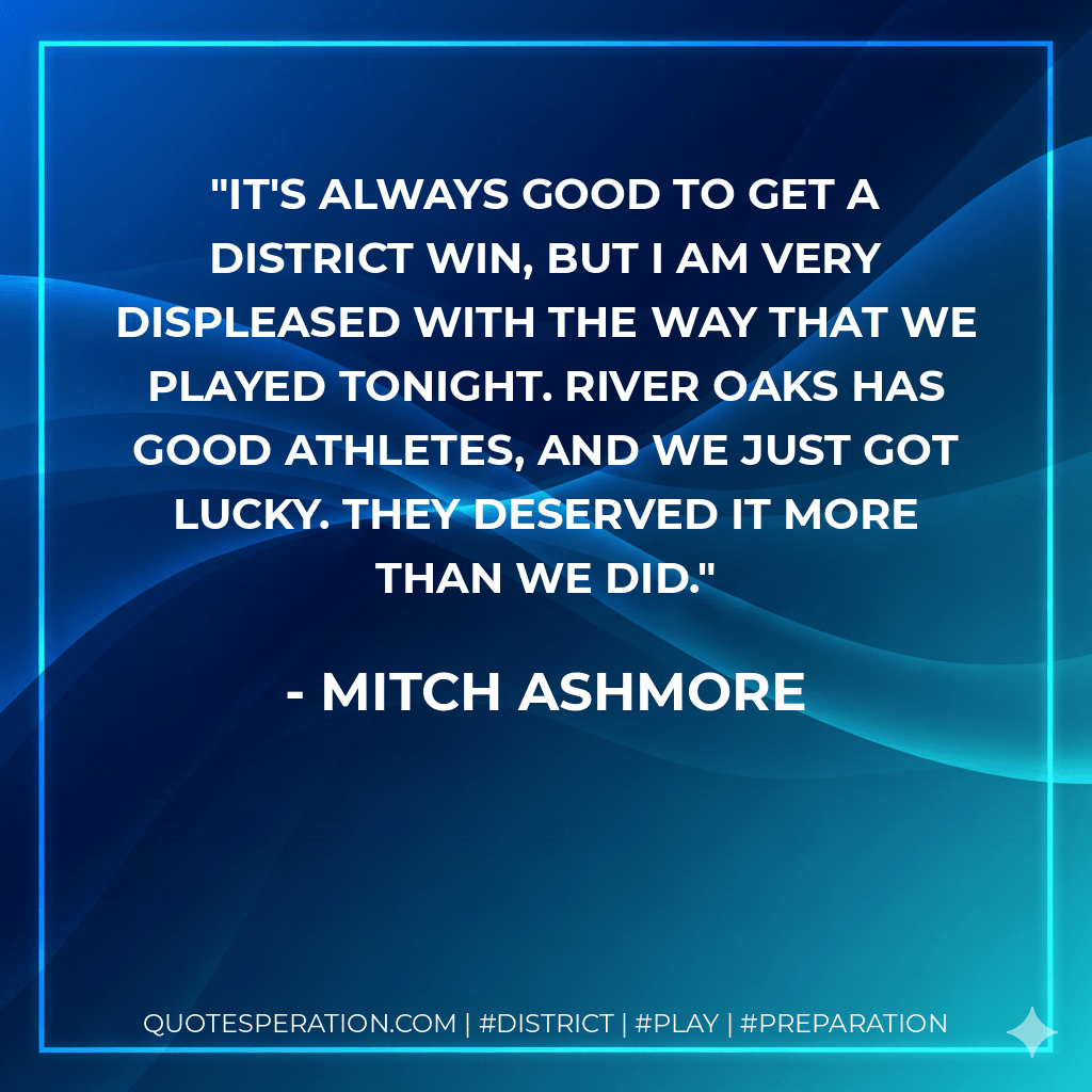 It's always good to get a district win, but I am very displeased with the way that we played tonight. River Oaks has good athletes, and we just got lucky. They deserved it more than we did. - Mitch Ashmore
