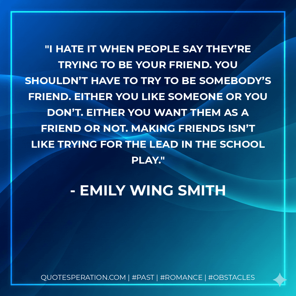 I hate it when people say they’re trying to be your friend. You shouldn’t have to try to be somebody’s friend. Either you like someone or you don’t. Either you want them as a friend or not. Making friends isn’t like trying for the lead in the school play.