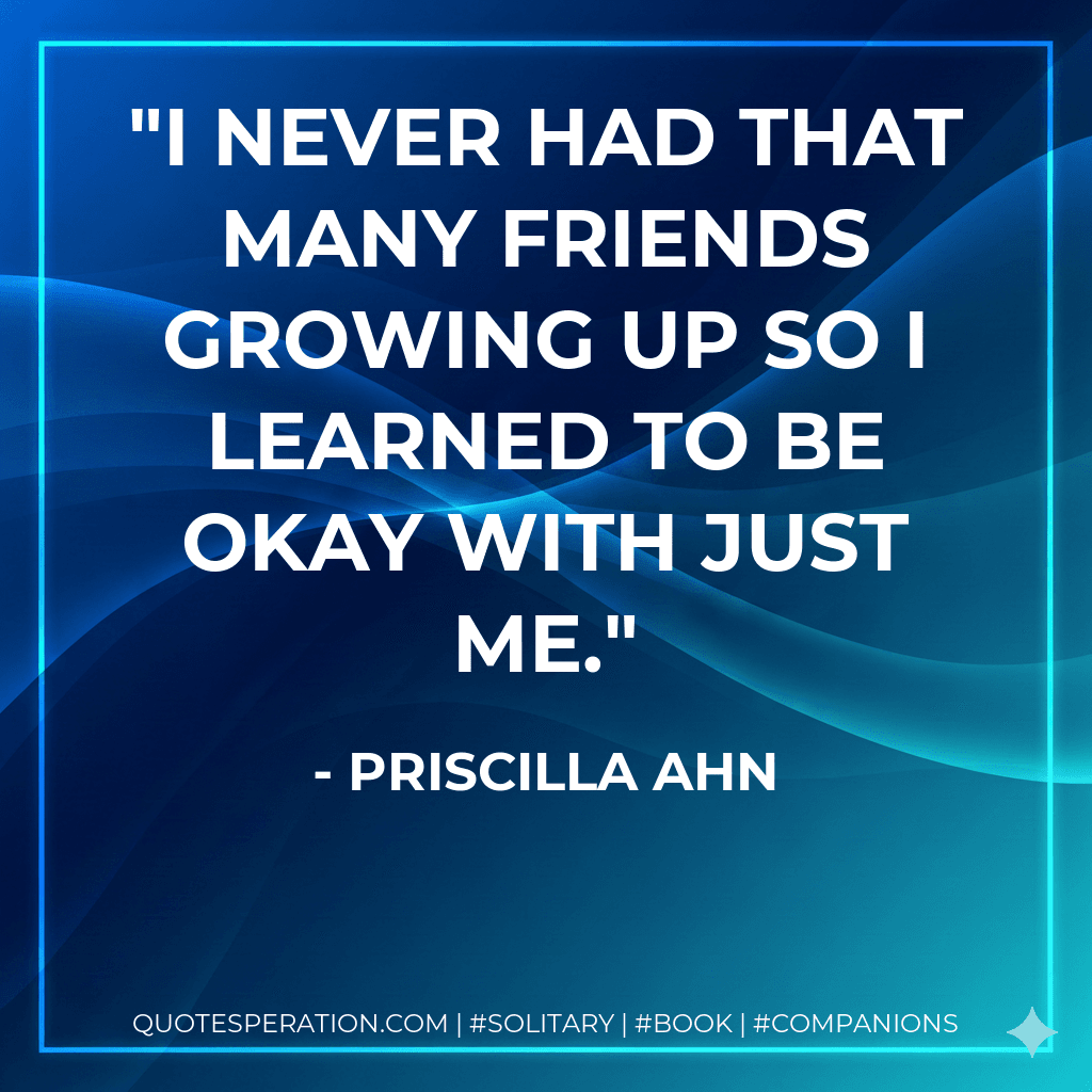 I never had that many friends growing up so I learned to be okay with just me.