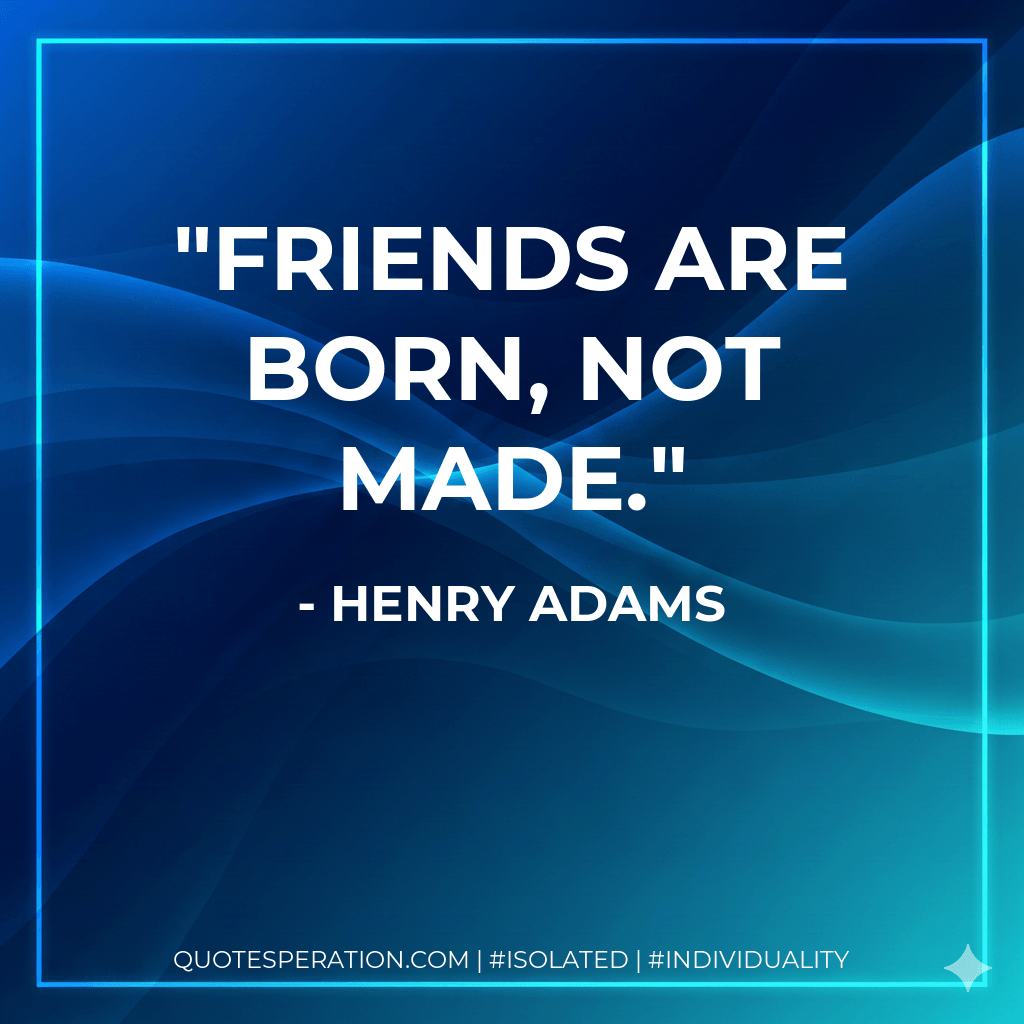 Friends are born, not made. - Henry Adams