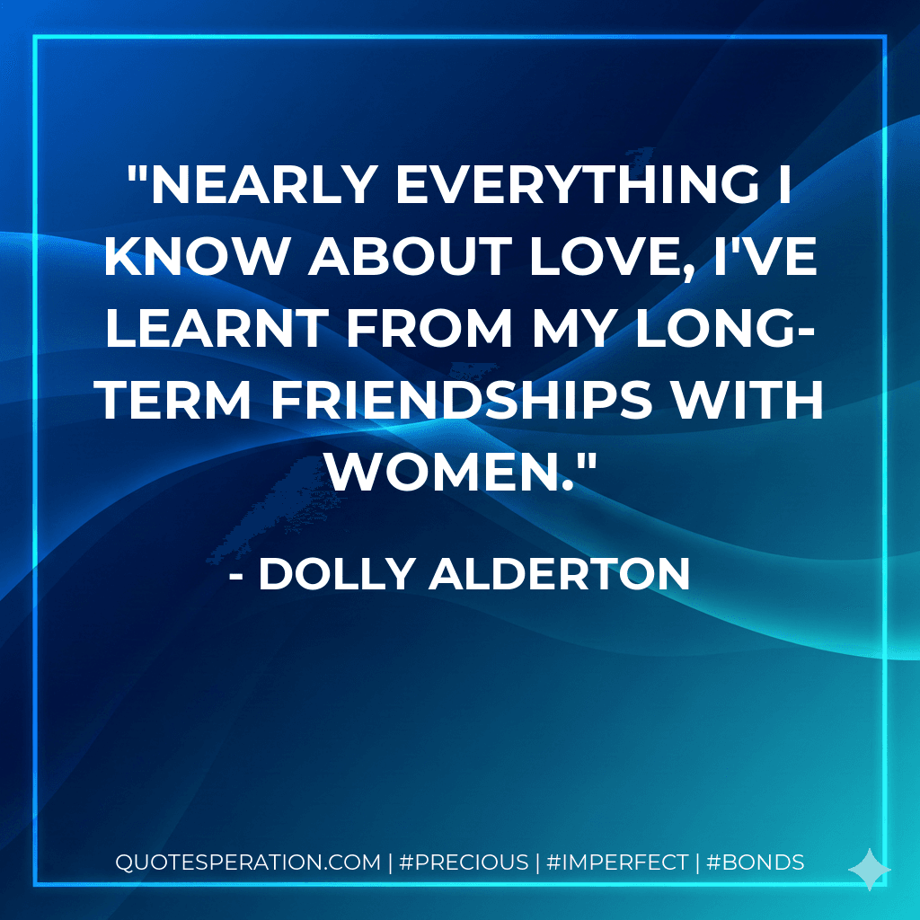 Nearly everything I know about love, I've learnt from my long-term friendships with women.