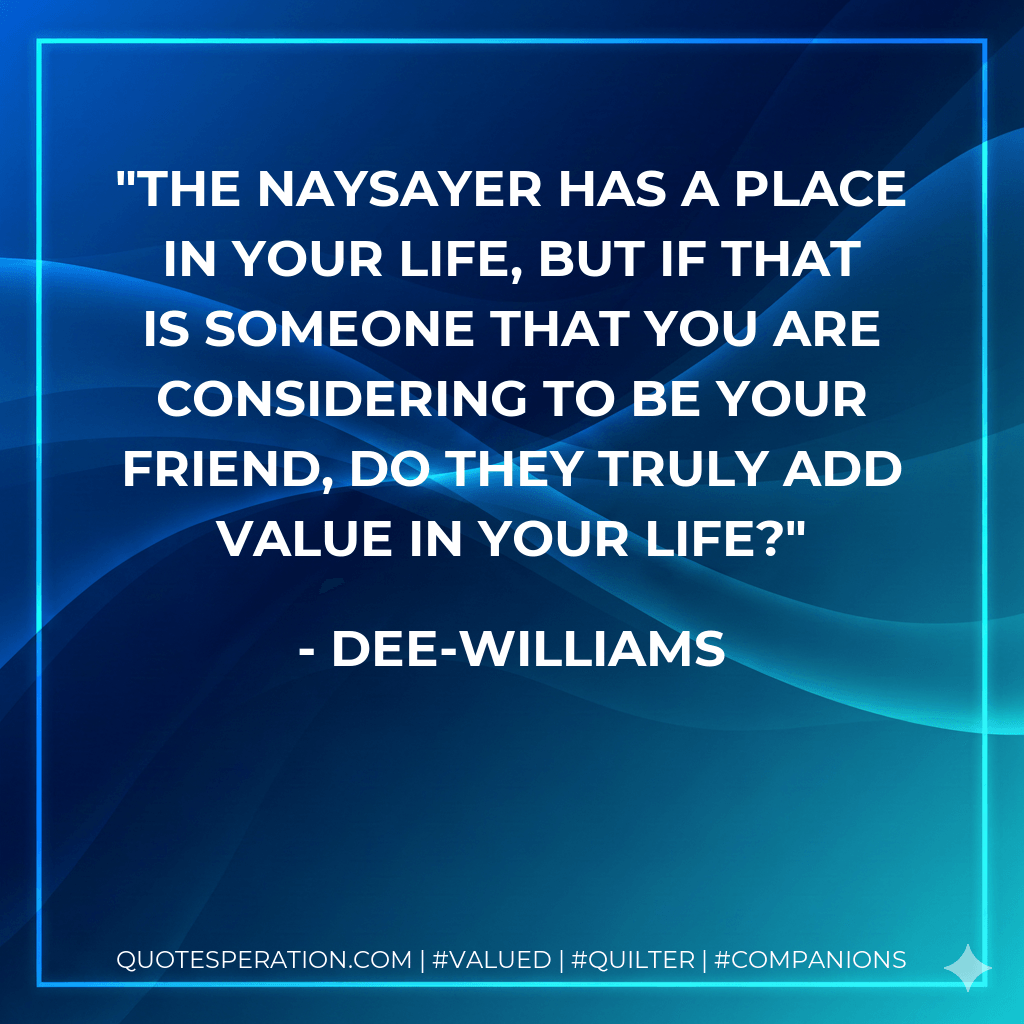 The naysayer has a place in your life, but if that is someone that you are considering to be your friend, do they truly add value in your life? - Dee-Williams