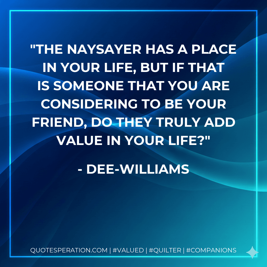 The naysayer has a place in your life, but if that is someone that you are considering to be your friend, do they truly add value in your life?