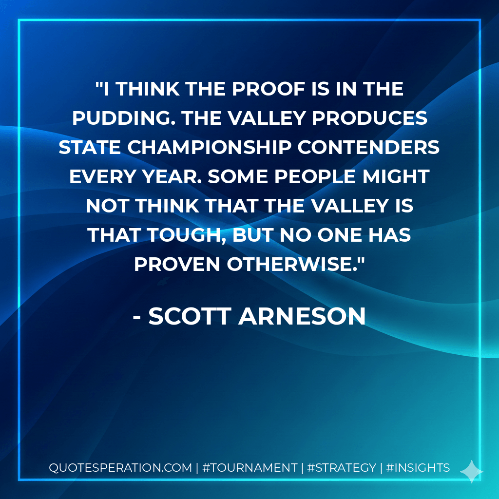 I think the proof is in the pudding. The Valley produces state championship contenders every year. Some people might not think that the Valley is that tough, but no one has proven otherwise. - Scott Arneson