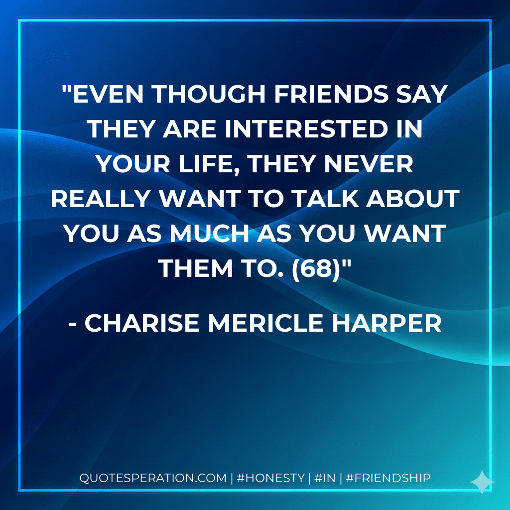Even though friends say they are interested in your life, they never really want to talk about you as much as you want them to. (68)