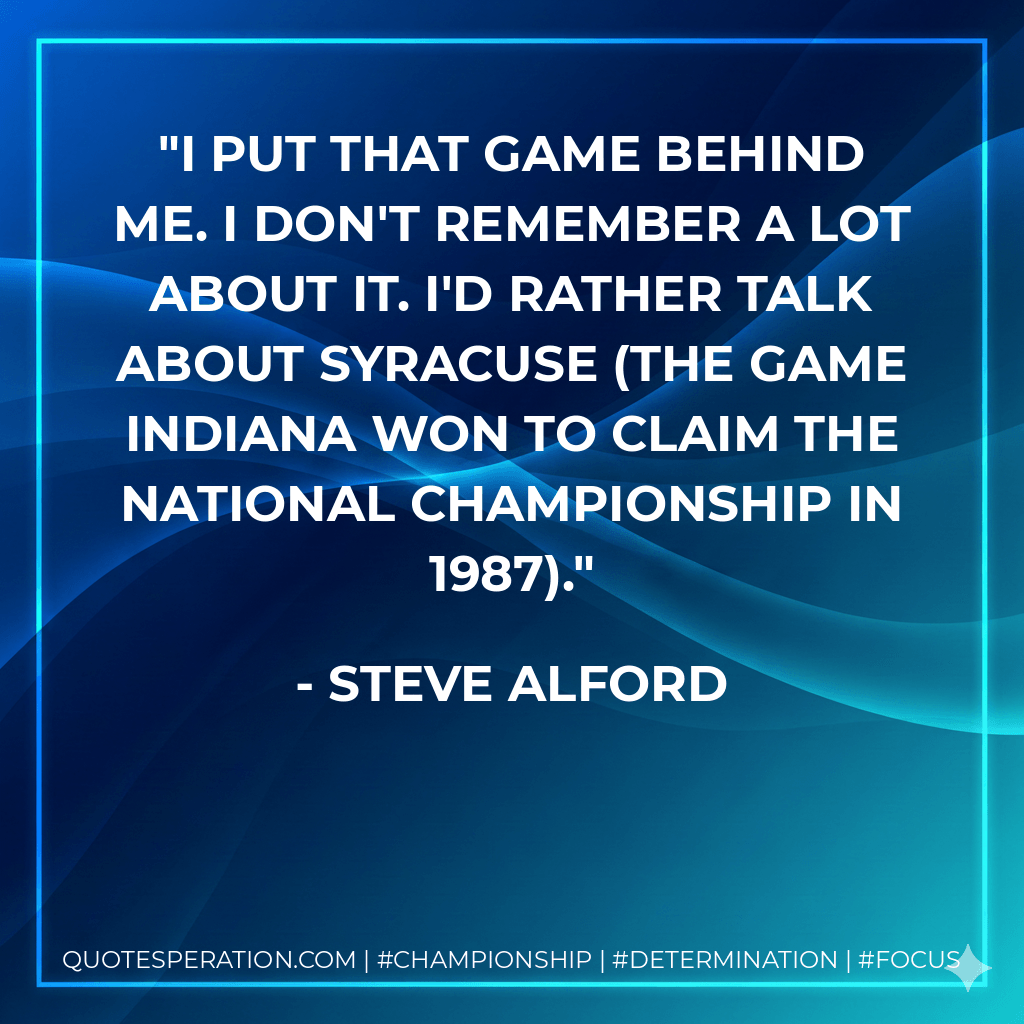 I put that game behind me. I don't remember a lot about it. I'd rather talk about Syracuse (the game Indiana won to claim the national championship in 1987). - Steve Alford