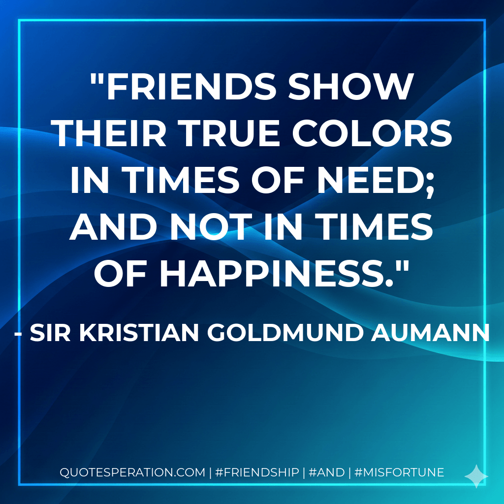 Friends show their true colors in times of need; and not in times of happiness. - Sir Kristian Goldmund Aumann