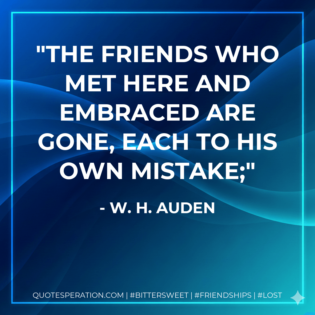 The friends who met here and embraced are gone, Each to his own mistake; - W. H. Auden