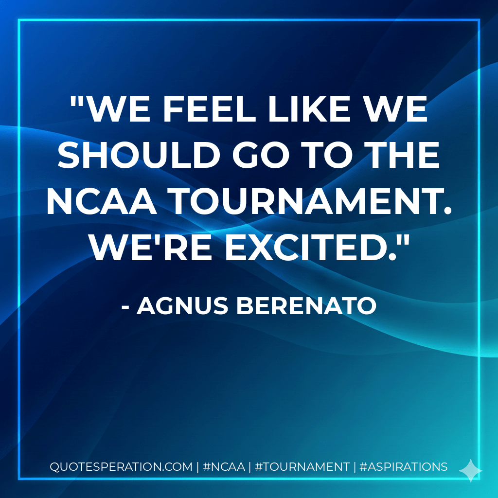 We feel like we should go to the NCAA tournament. We're excited. - Agnus Berenato