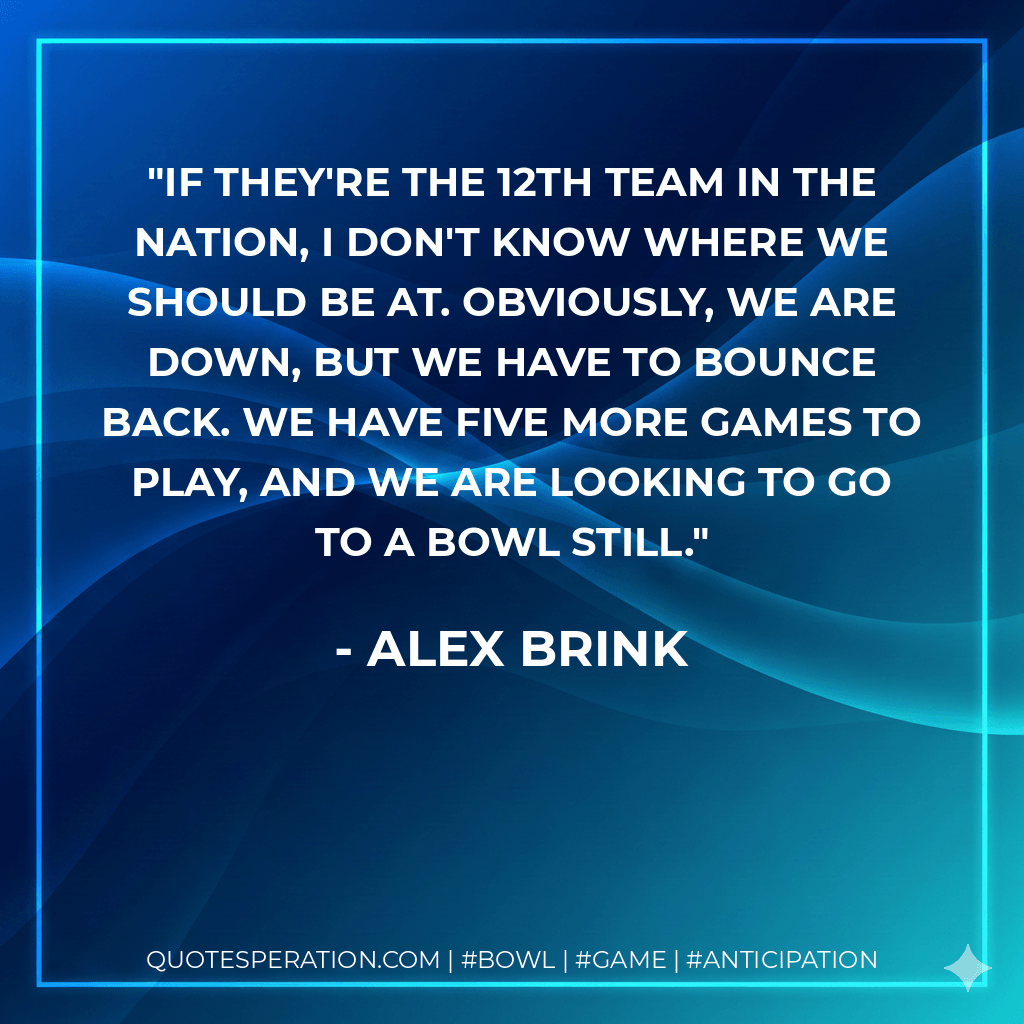 If they're the 12th team in the nation, I don't know where we should be at. Obviously, we are down, but we have to bounce back. We have five more games to play, and we are looking to go to a bowl still. - Alex Brink