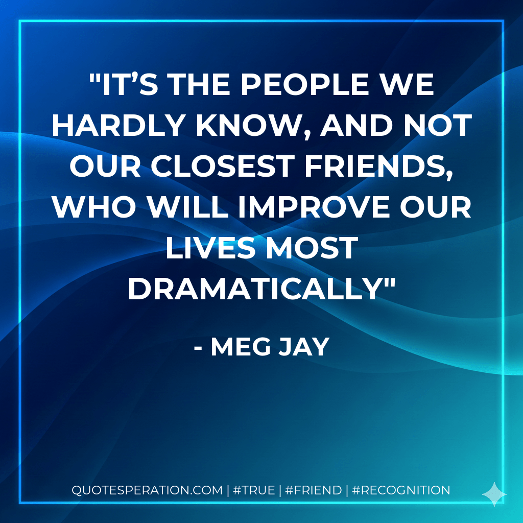 It’s the people we hardly know, and not our closest friends, who will improve our lives most dramatically - Meg Jay