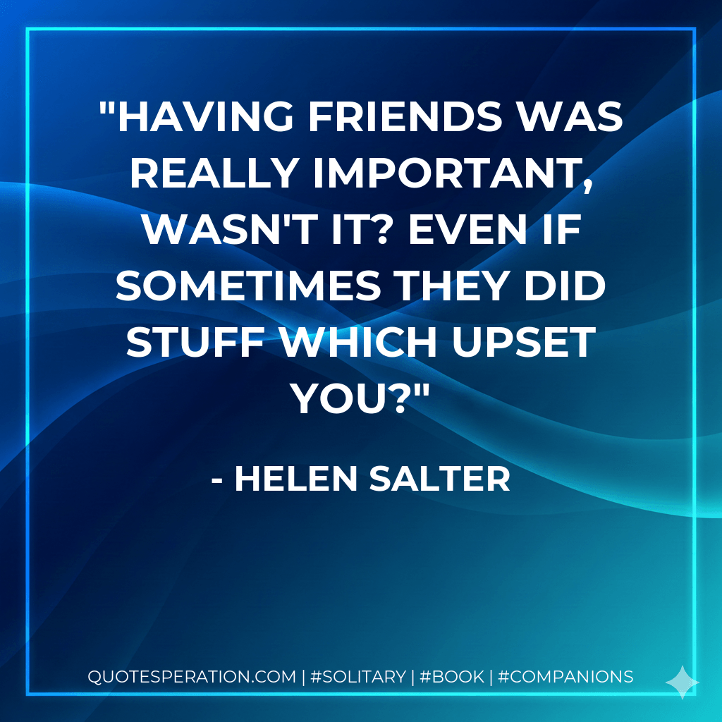 Having friends was really important, wasn't it? Even if sometimes they did stuff which upset you? - Helen Salter
