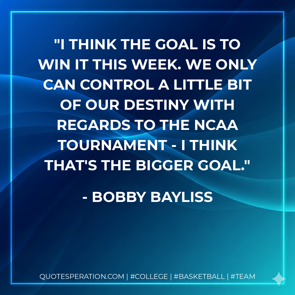 I think the goal is to win it this week. We only can control a little bit of our destiny with regards to the NCAA tournament - I think that's the bigger goal. - Bobby Bayliss
