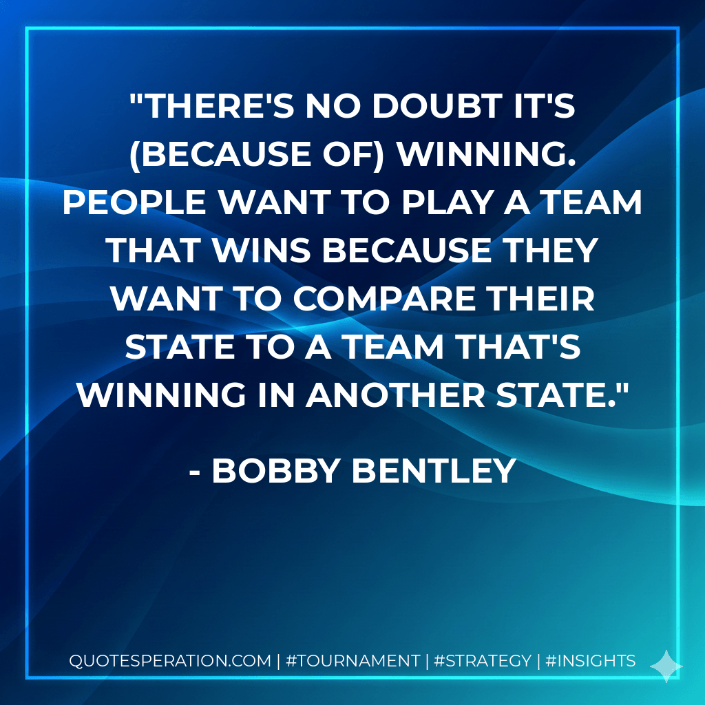 There's no doubt it's (because of) winning. People want to play a team that wins because they want to compare their state to a team that's winning in another state. - Bobby Bentley