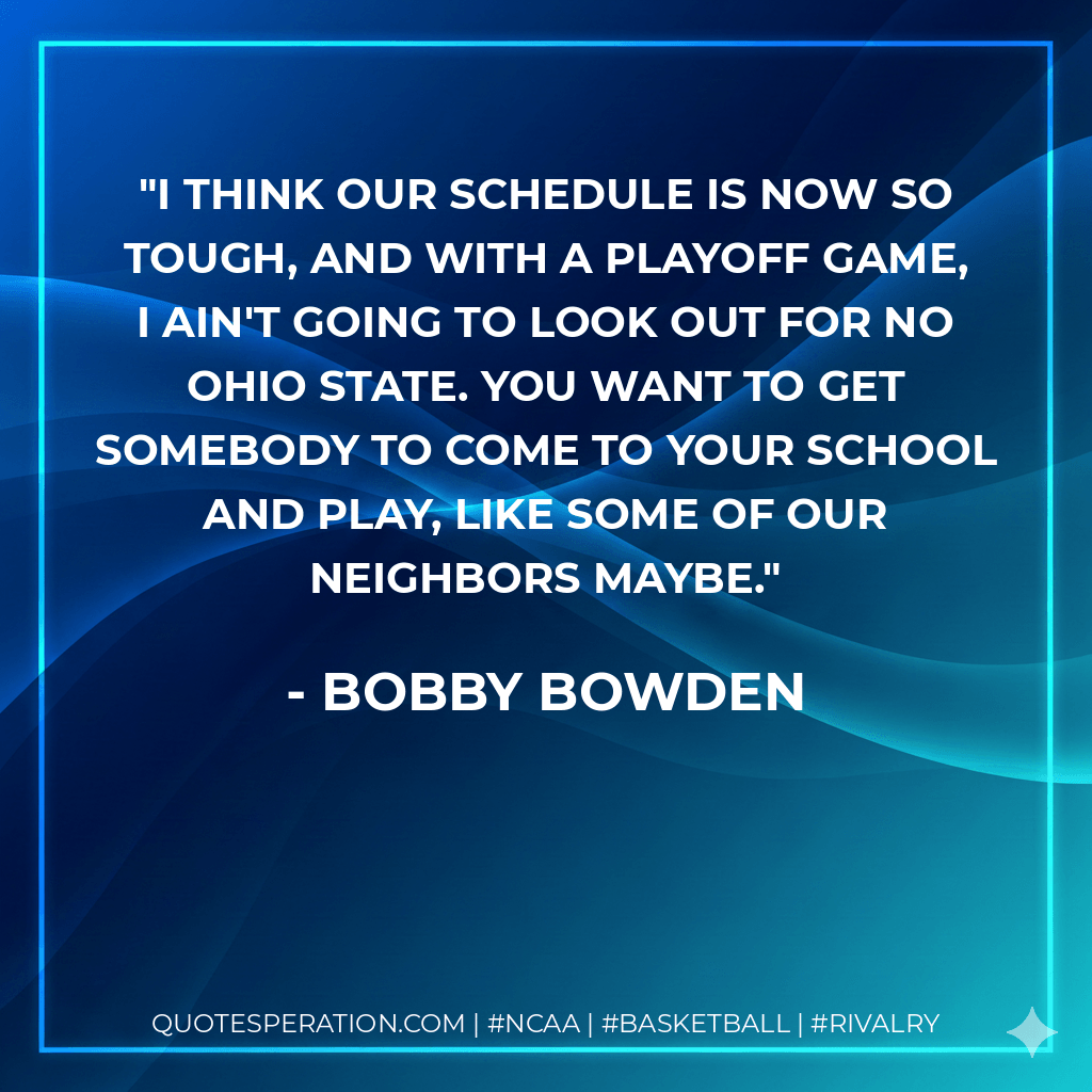 I think our schedule is now so tough, and with a playoff game, I ain't going to look out for no Ohio State. You want to get somebody to come to your school and play, like some of our neighbors maybe. - Bobby Bowden