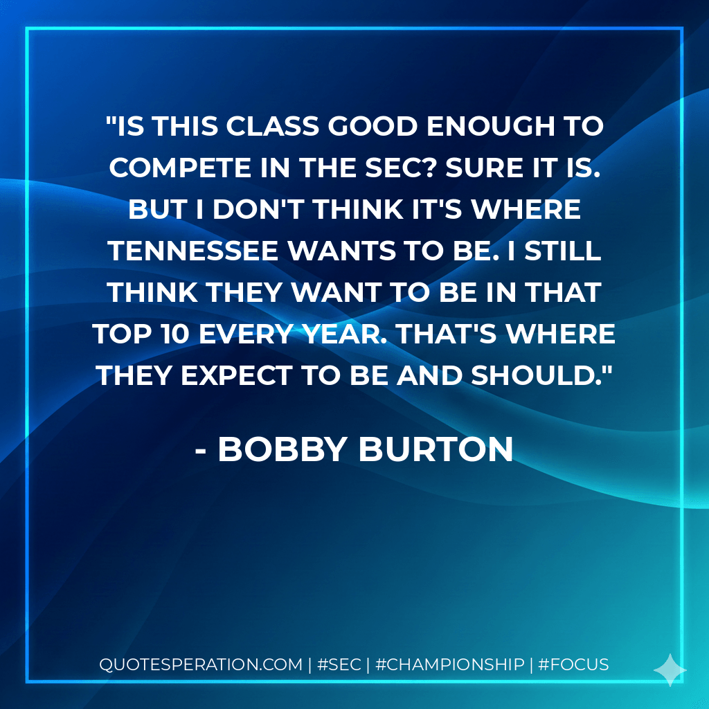 Is this class good enough to compete in the SEC? Sure it is. But I don't think it's where Tennessee wants to be. I still think they want to be in that top 10 every year. That's where they expect to be and should. - Bobby Burton