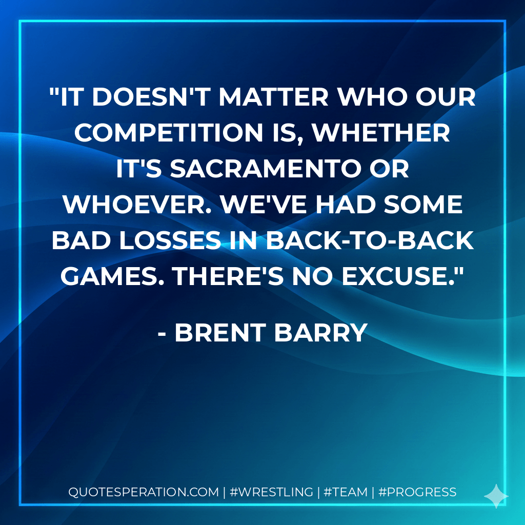 It doesn't matter who our competition is, whether it's Sacramento or whoever. We've had some bad losses in back-to-back games. There's no excuse. - Brent Barry