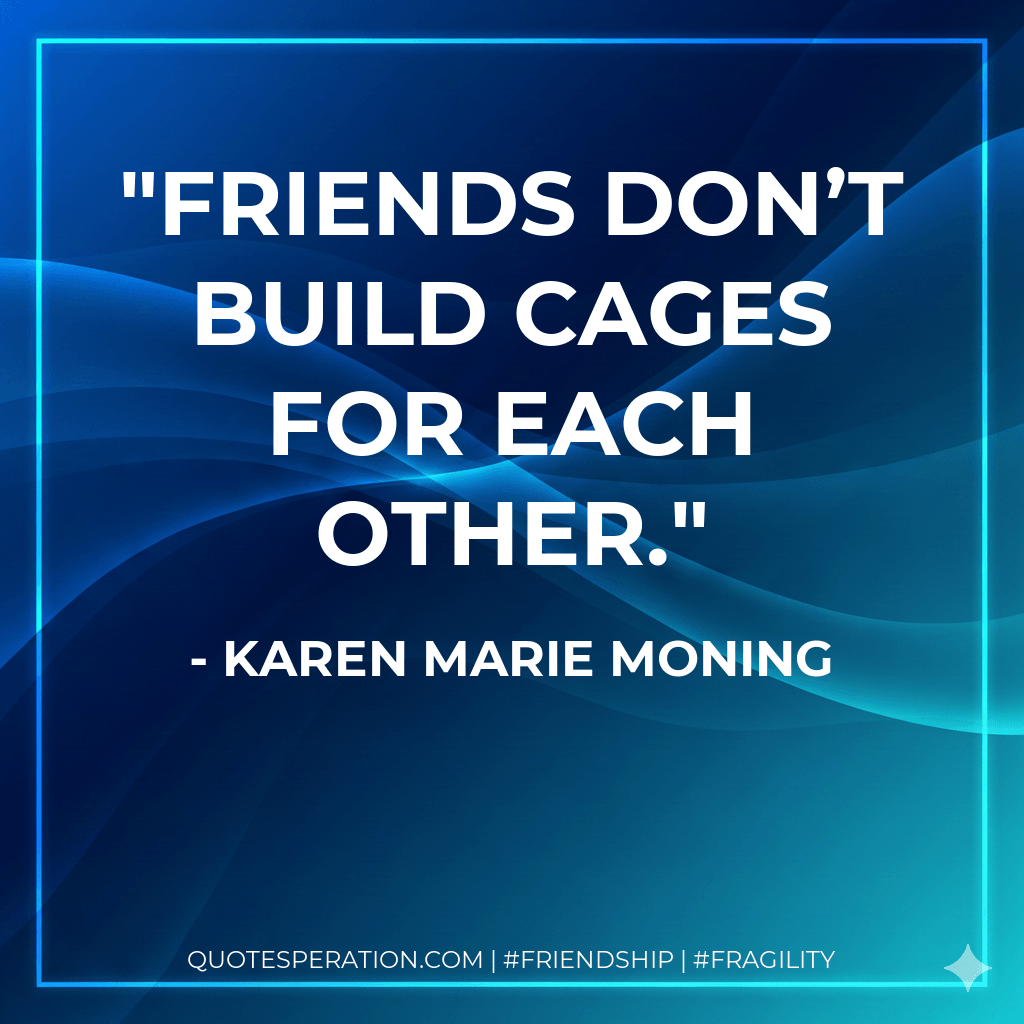 Friends don’t build cages for each other. - Karen Marie Moning