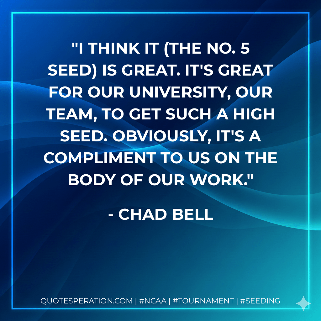 I think it (the No. 5 seed) is great. It's great for our university, our team, to get such a high seed. Obviously, it's a compliment to us on the body of our work. - Chad Bell