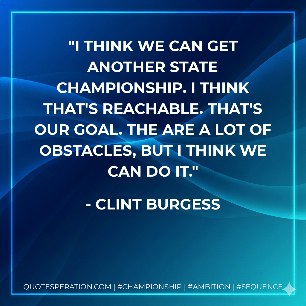 I think we can get another state championship. I think that's reachable. That's our goal. The are a lot of obstacles, but I think we can do it. - Clint Burgess