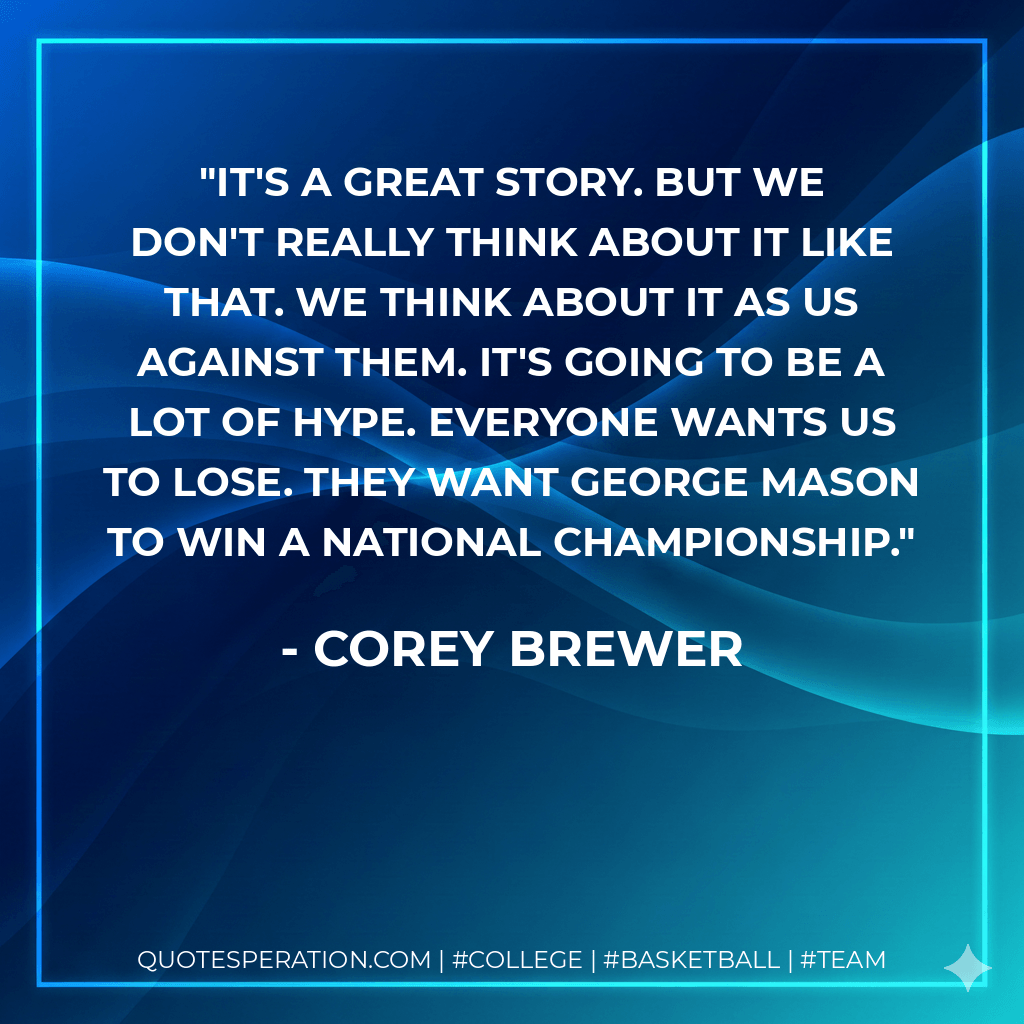 It's a great story. But we don't really think about it like that. We think about it as us against them. It's going to be a lot of hype. Everyone wants us to lose. They want George Mason to win a national championship. - Corey Brewer