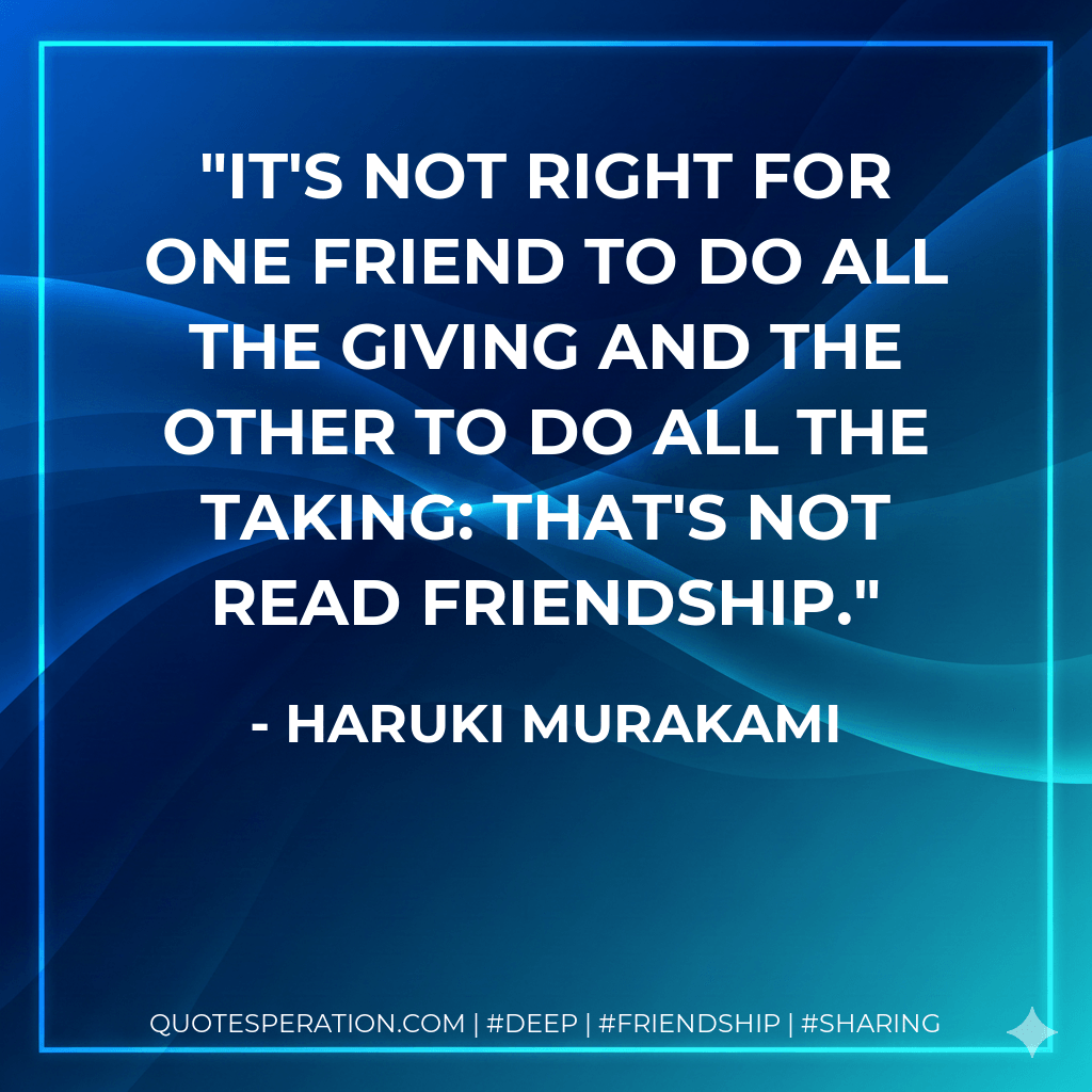 It's not right for one friend to do all the giving and the other to do all the taking: that's not read friendship. - Haruki Murakami