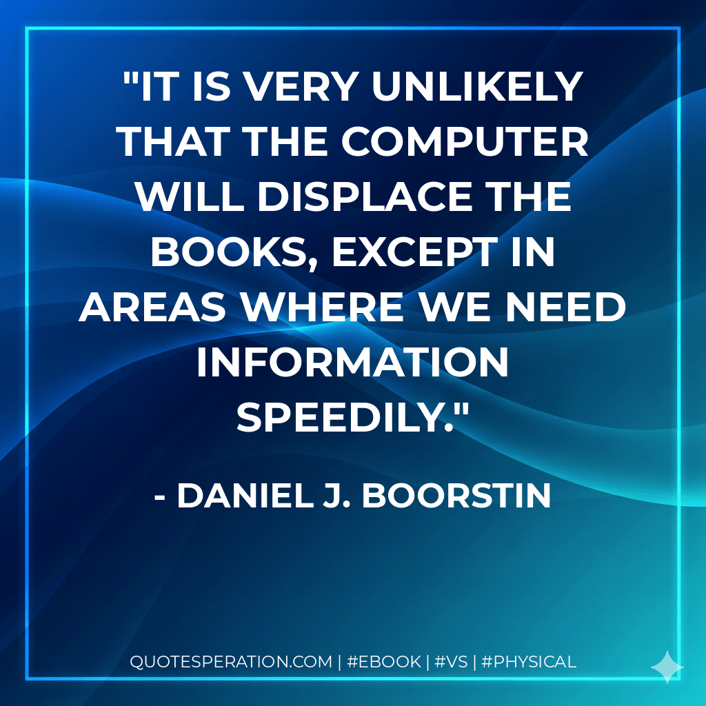 It is very unlikely that the computer will displace the books, except in areas where we need information speedily. - Daniel J. Boorstin
