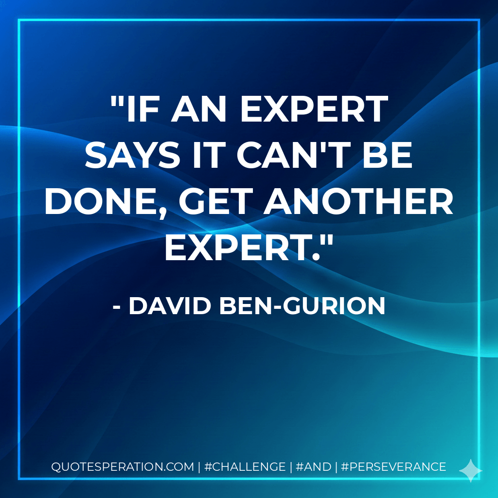 If an expert says it can't be done, get another expert. - David Ben-Gurion