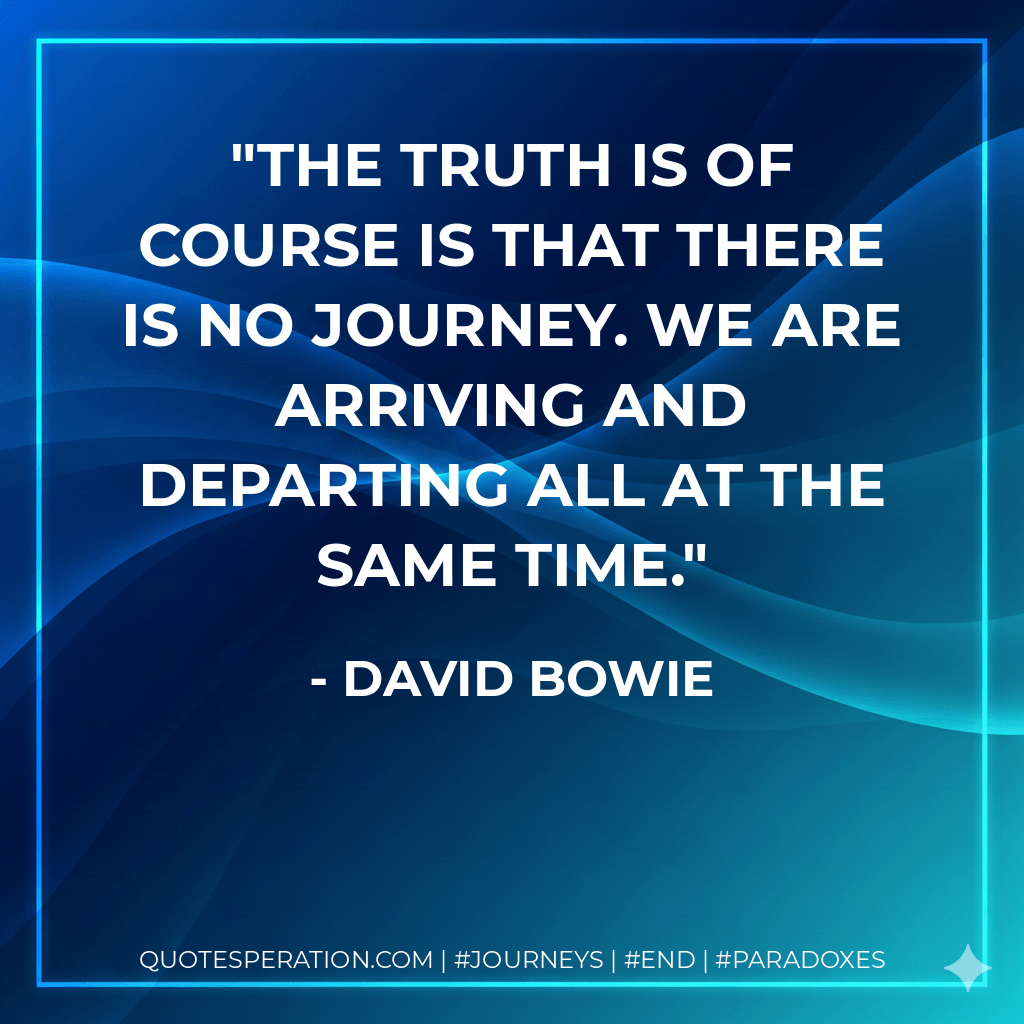 The truth is of course is that there is no journey. We are arriving and departing all at the same time. - David Bowie
