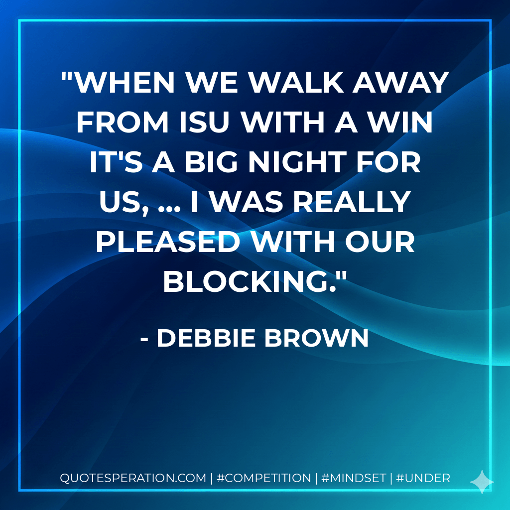 When we walk away from ISU with a win it's a big night for us, ... I was really pleased with our blocking. - Debbie Brown